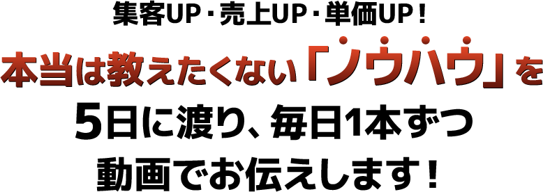 本当は教えたくない「ノウハウ」を5日に渡り、毎日１本ずつ動画でお伝えします！